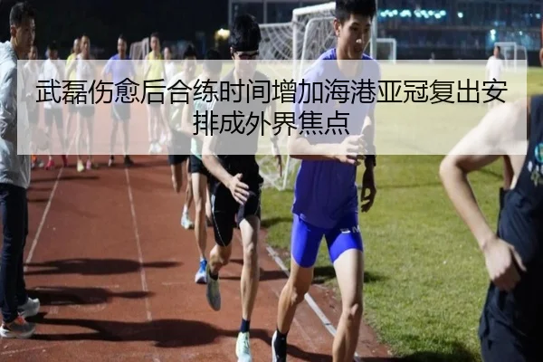 武磊伤愈后合练时间增加海港亚冠复出安排成外界焦点 | HaoboSports